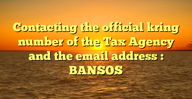 Contacting the official kring number of the Tax Agency and the email address : BANSOS