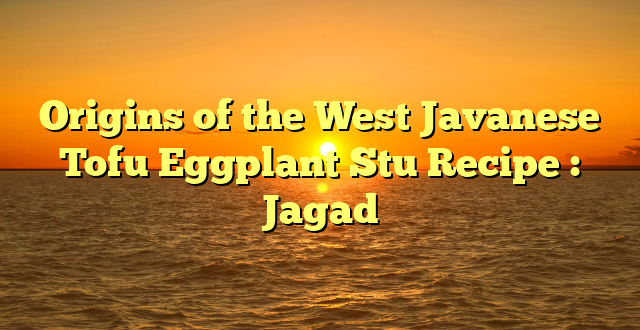 Origins of the West Javanese Tofu Eggplant Stu Recipe : Jagad