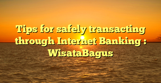 Tips for safely transacting through Internet Banking : WisataBagus