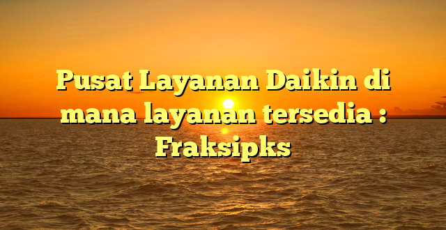 Pusat Layanan Daikin di mana layanan tersedia : Fraksipks