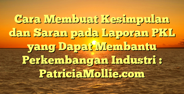 Cara Membuat Kesimpulan dan Saran pada Laporan PKL yang Dapat Membantu Perkembangan Industri : PatriciaMollie.com