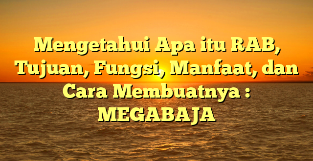 Mengetahui Apa itu RAB, Tujuan, Fungsi, Manfaat, dan Cara Membuatnya : MEGABAJA