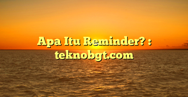 Apa Itu Reminder? : teknobgt.com