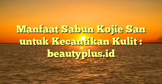 Manfaat Sabun Kojie San untuk Kecantikan Kulit : beautyplus.id