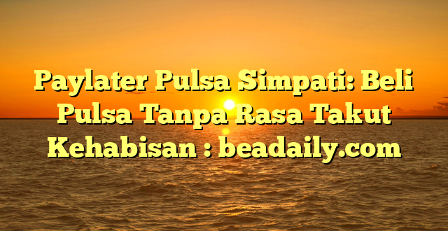 Paylater Pulsa Simpati: Beli Pulsa Tanpa Rasa Takut Kehabisan : beadaily.com