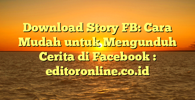 Download Story FB: Cara Mudah untuk Mengunduh Cerita di Facebook : editoronline.co.id