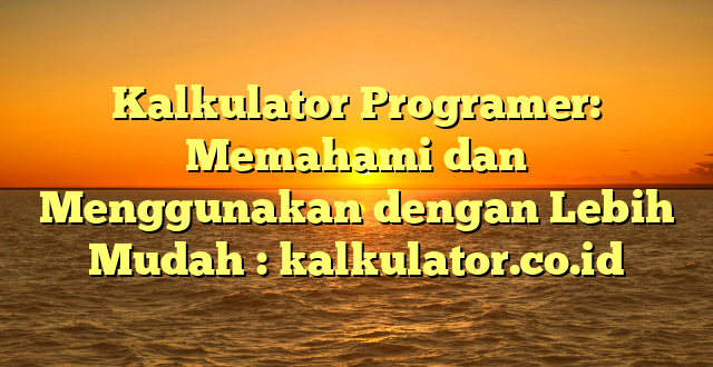 Kalkulator Programer: Memahami dan Menggunakan dengan Lebih Mudah : kalkulator.co.id